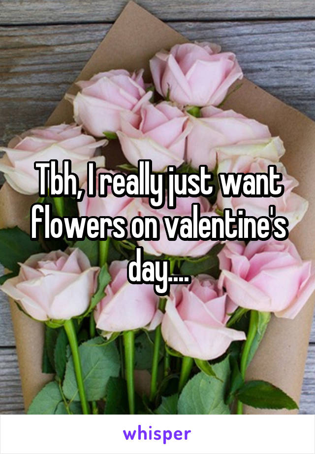 Tbh, I really just want flowers on valentine's day....