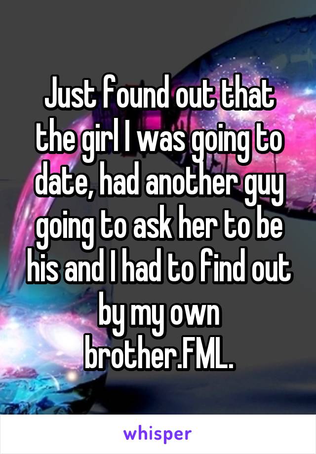 Just found out that the girl I was going to date, had another guy going to ask her to be his and I had to find out by my own brother.FML.