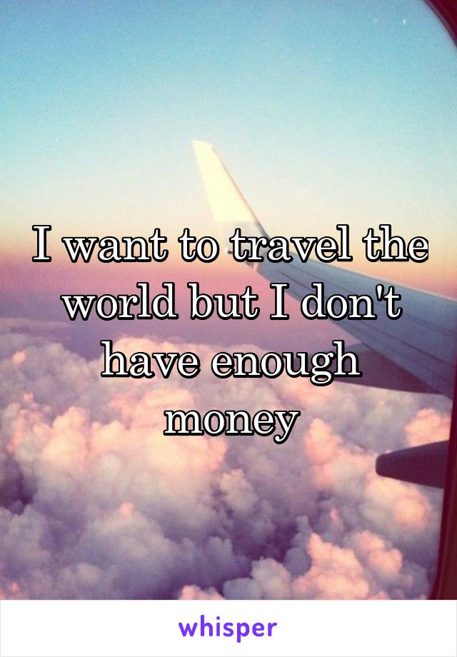 I want to travel the world but I don't have enough money