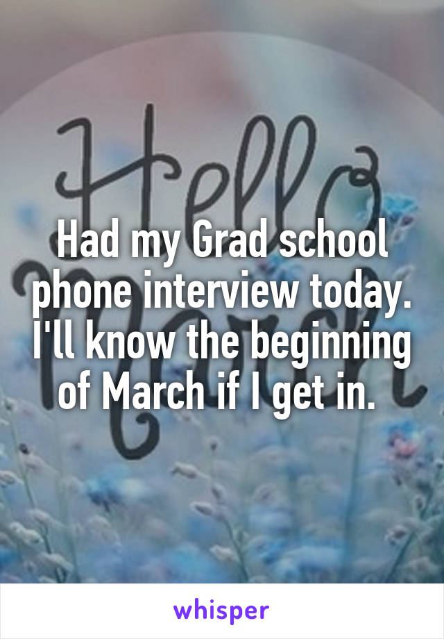 Had my Grad school phone interview today. I'll know the beginning of March if I get in. 