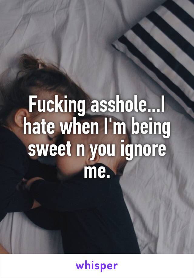 Fucking asshole...I hate when I'm being sweet n you ignore me.