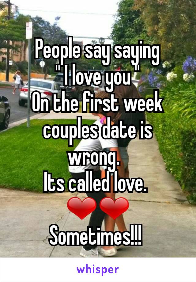 People say saying
" I love you "
On the first week couples date is wrong.  
Its called love. 
❤❤
Sometimes!!! 