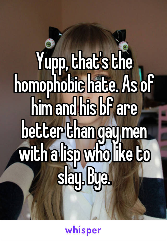 Yupp, that's the homophobic hate. As of him and his bf are better than gay men with a lisp who like to slay. Bye.