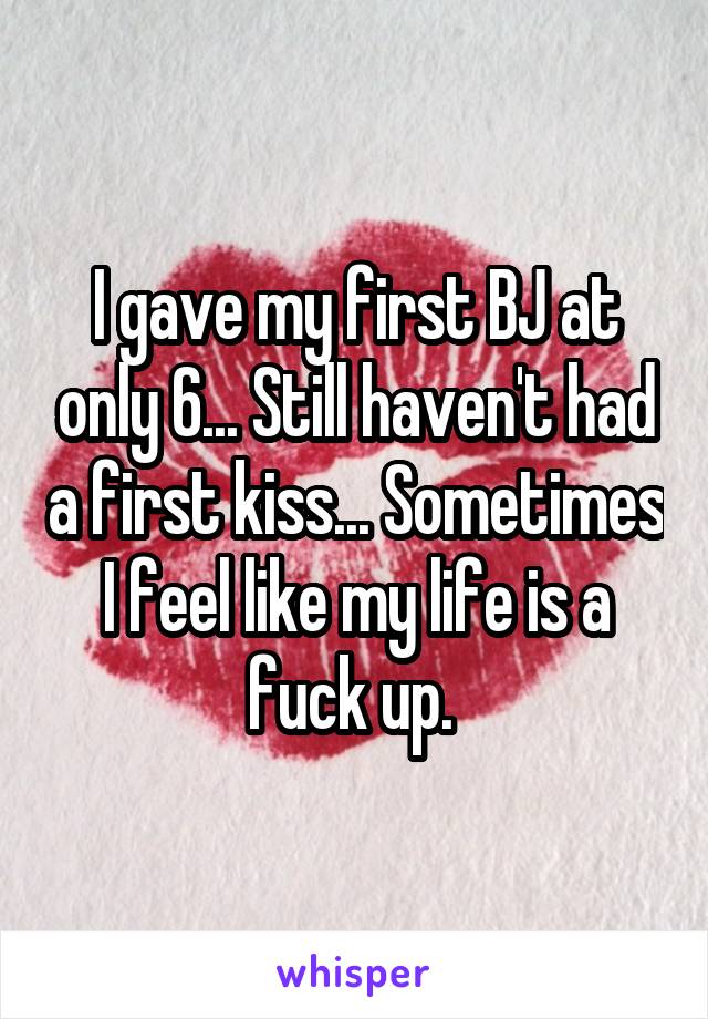 I gave my first BJ at only 6... Still haven't had a first kiss... Sometimes I feel like my life is a fuck up. 