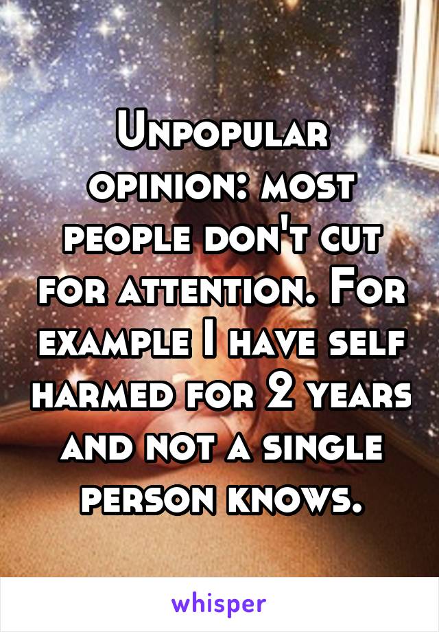 Unpopular opinion: most people don't cut for attention. For example I have self harmed for 2 years and not a single person knows.