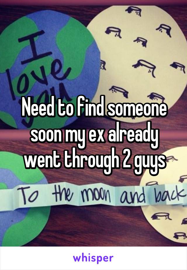 Need to find someone soon my ex already went through 2 guys