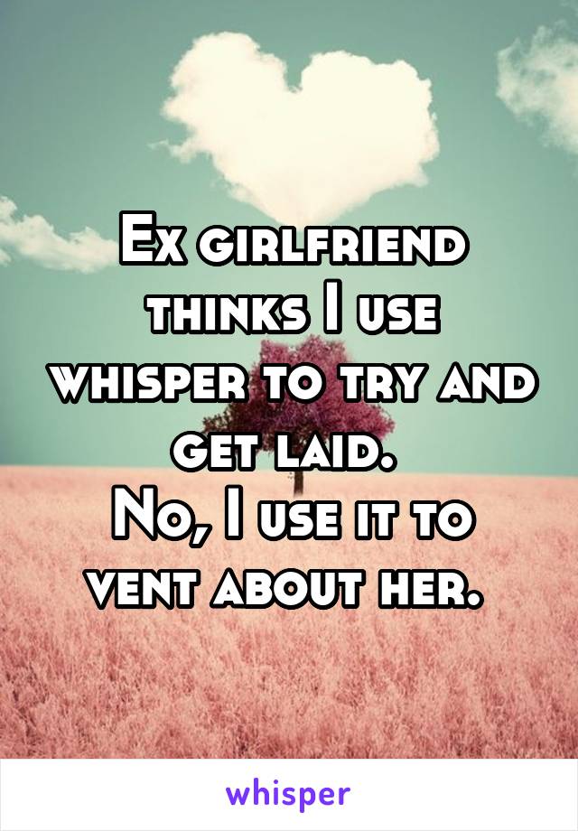 Ex girlfriend thinks I use whisper to try and get laid. 
No, I use it to vent about her. 