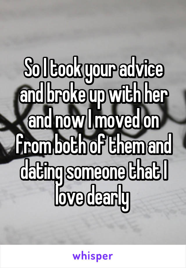 So I took your advice and broke up with her and now I moved on from both of them and dating someone that I love dearly 