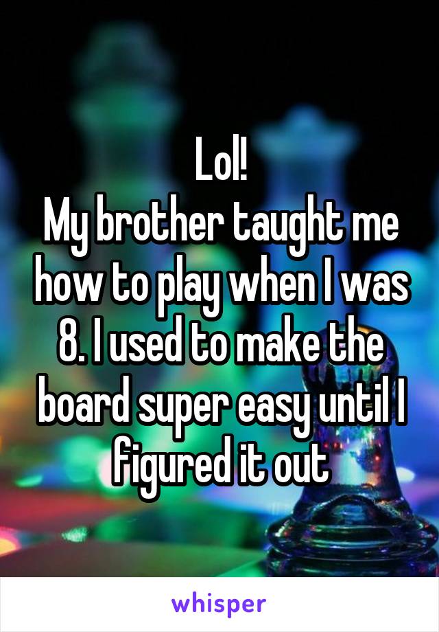 Lol!
My brother taught me how to play when I was 8. I used to make the board super easy until I figured it out