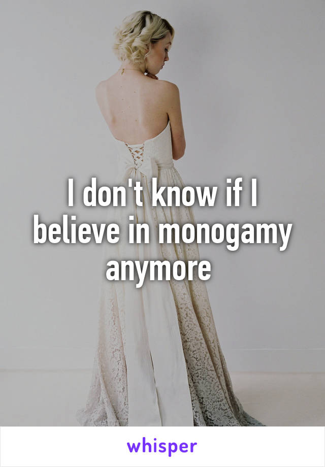 I don't know if I believe in monogamy anymore 