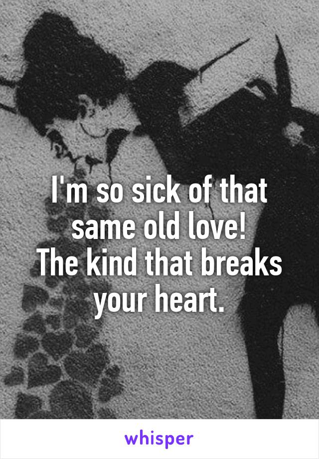 
I'm so sick of that same old love!
The kind that breaks your heart.