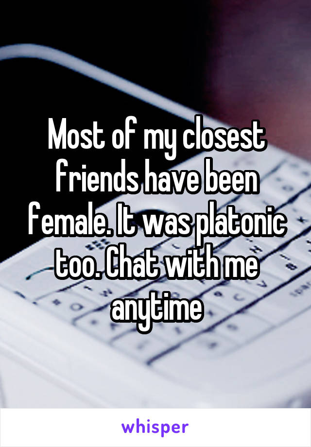 Most of my closest friends have been female. It was platonic too. Chat with me anytime