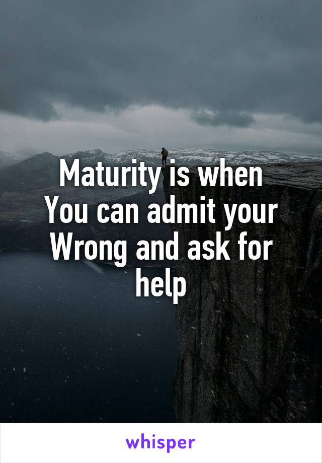 Maturity is when
You can admit your
Wrong and ask for help