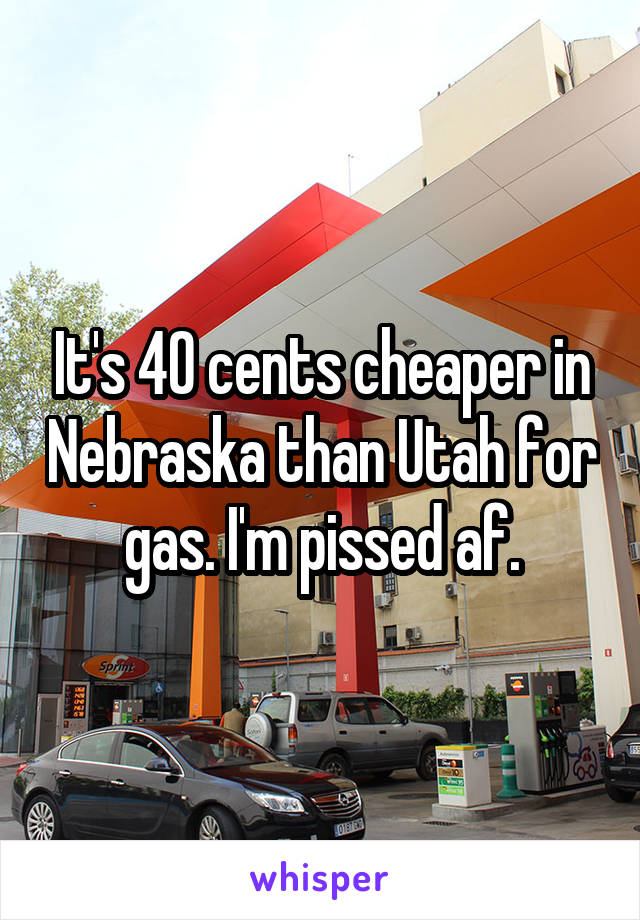 It's 40 cents cheaper in Nebraska than Utah for gas. I'm pissed af.