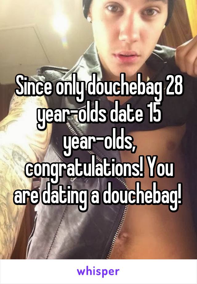 Since only douchebag 28 year-olds date 15 year-olds, congratulations! You are dating a douchebag! 