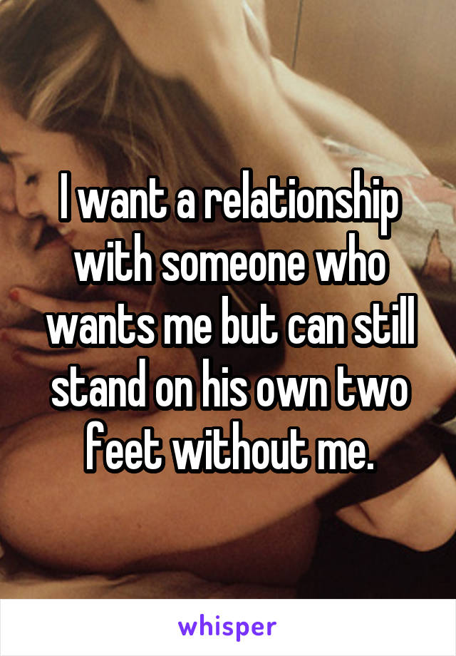 I want a relationship with someone who wants me but can still stand on his own two feet without me.