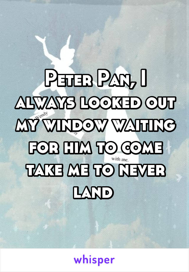 Peter Pan, I always looked out my window waiting for him to come take me to never land 