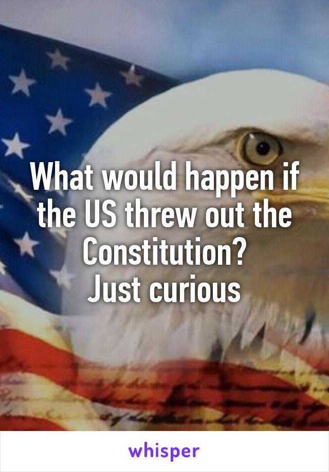 What would happen if the US threw out the Constitution?
Just curious
