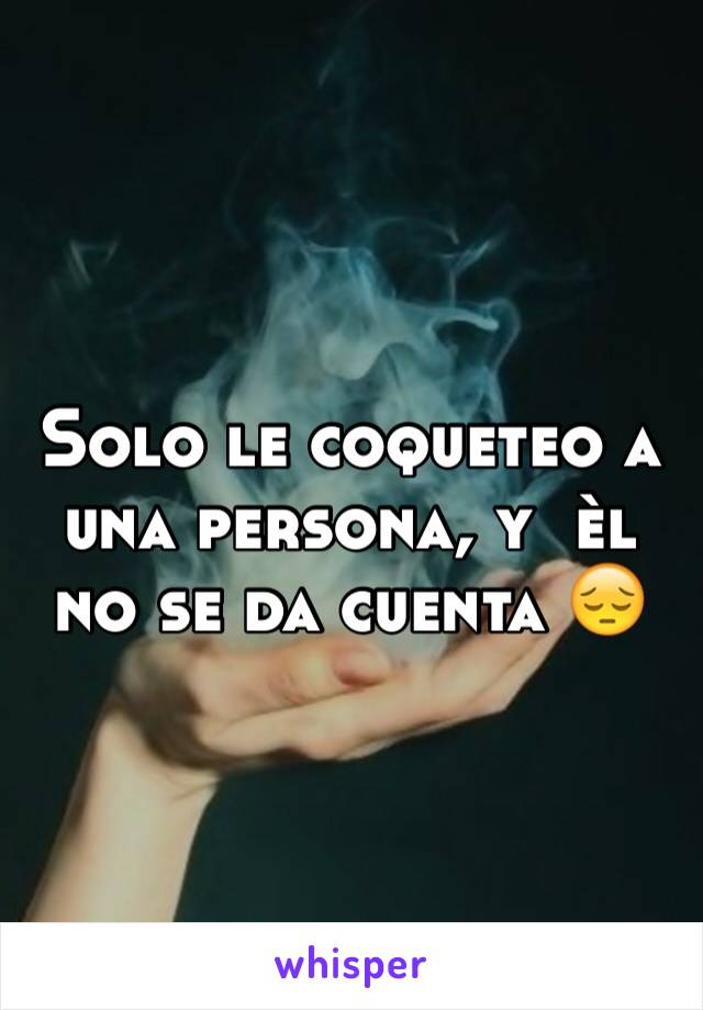 Solo le coqueteo a una persona, y  èl no se da cuenta 😔