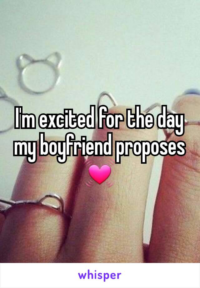 I'm excited for the day my boyfriend proposes 💓