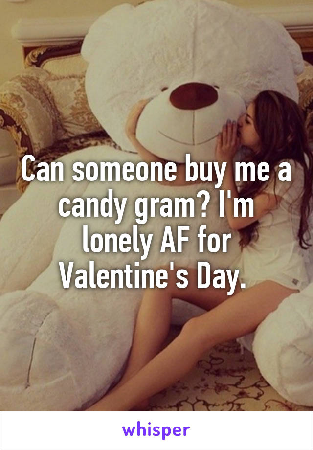 Can someone buy me a candy gram? I'm lonely AF for Valentine's Day. 