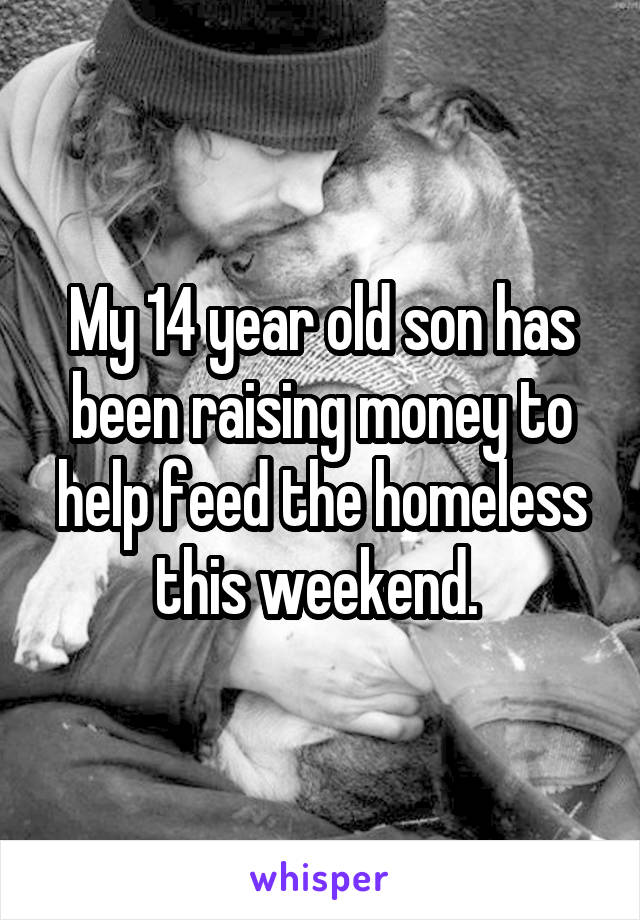 My 14 year old son has been raising money to help feed the homeless this weekend. 