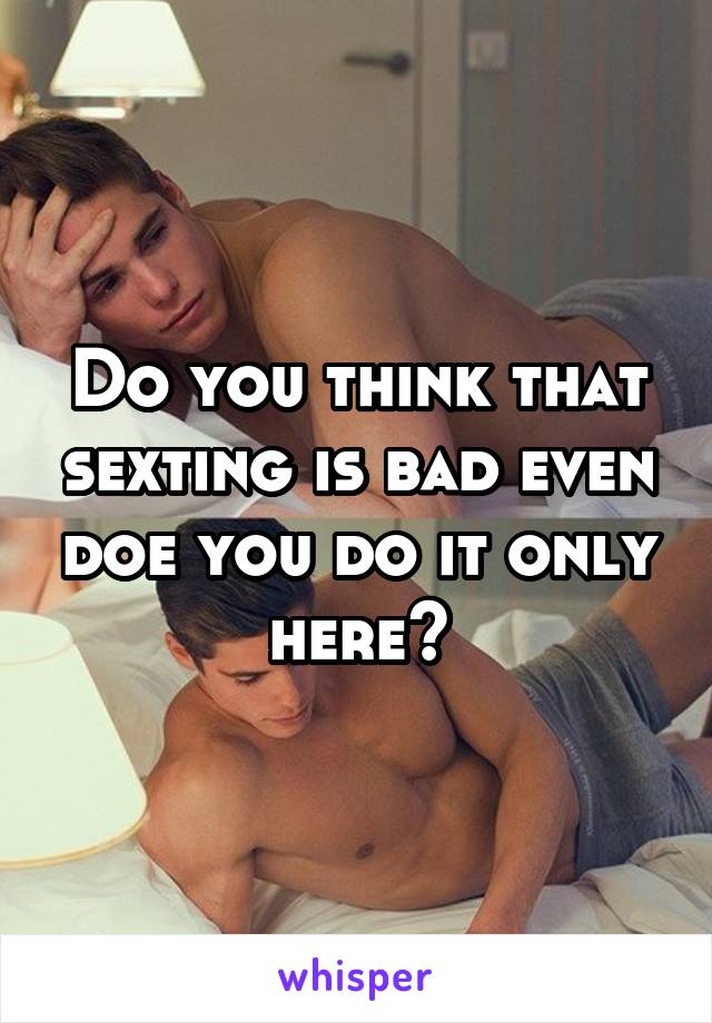 Do you think that sexting is bad even doe you do it only here?
