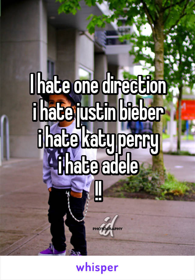 I hate one direction
i hate justin bieber
i hate katy perry
i hate adele
!!