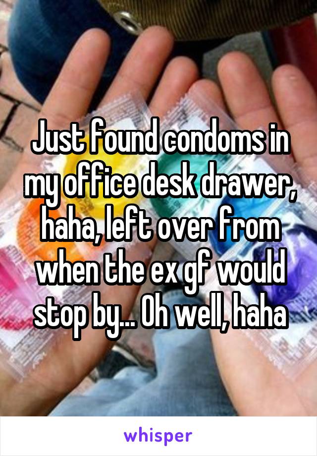 Just found condoms in my office desk drawer, haha, left over from when the ex gf would stop by... Oh well, haha