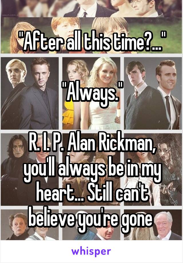 "After all this time?..."

"Always."

R. I. P. Alan Rickman, you'll always be in my heart... Still can't believe you're gone 