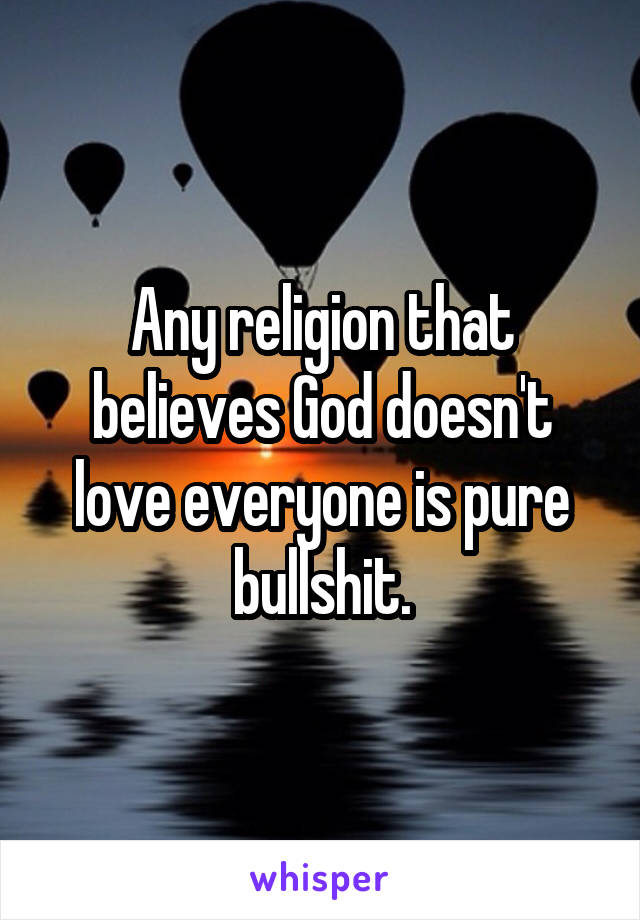 Any religion that believes God doesn't love everyone is pure bullshit.