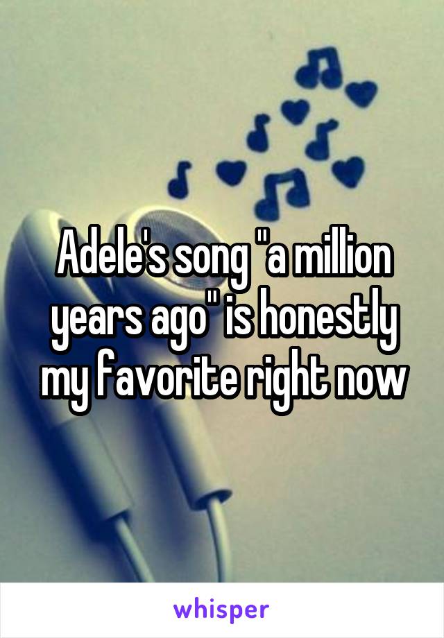 Adele's song "a million years ago" is honestly my favorite right now