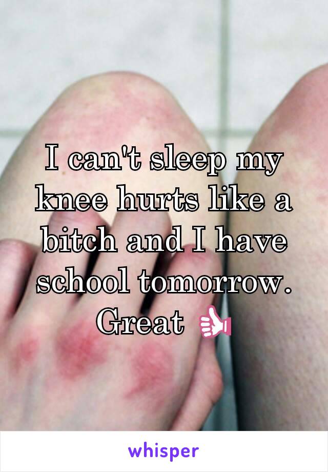 I can't sleep my knee hurts like a bitch and I have school tomorrow. Great ðŸ‘�