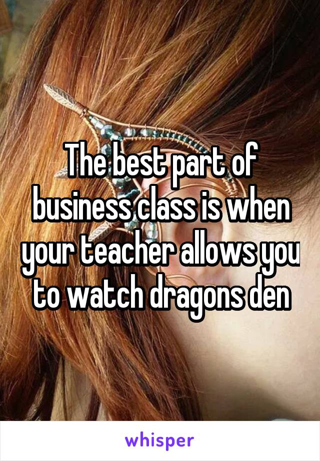 The best part of business class is when your teacher allows you to watch dragons den