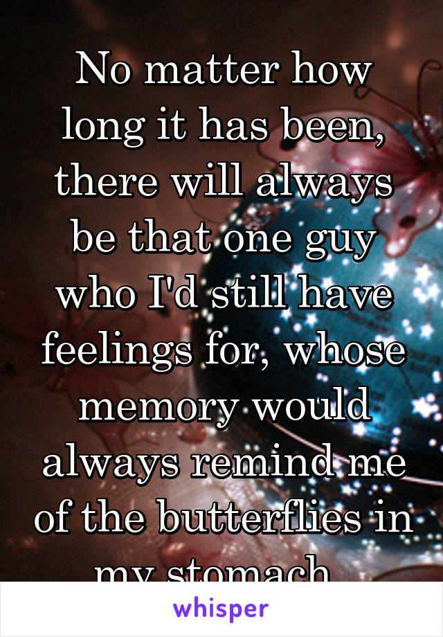 No matter how long it has been, there will always be that one guy who I'd still have feelings for, whose memory would always remind me of the butterflies in my stomach. 