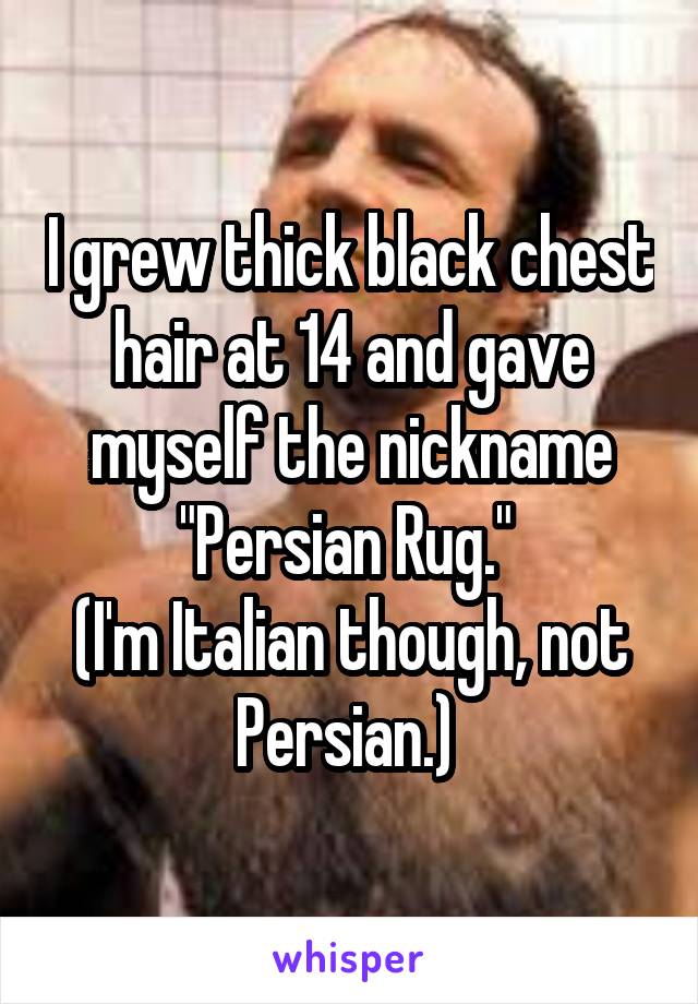 I grew thick black chest hair at 14 and gave myself the nickname "Persian Rug." 
(I'm Italian though, not Persian.) 