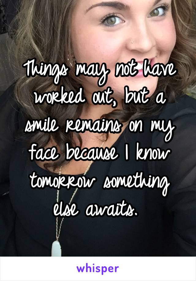 Things may not have worked out, but a smile remains on my face because I know tomorrow something else awaits. 