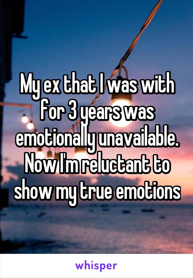 My ex that I was with for 3 years was emotionally unavailable. Now I'm reluctant to show my true emotions