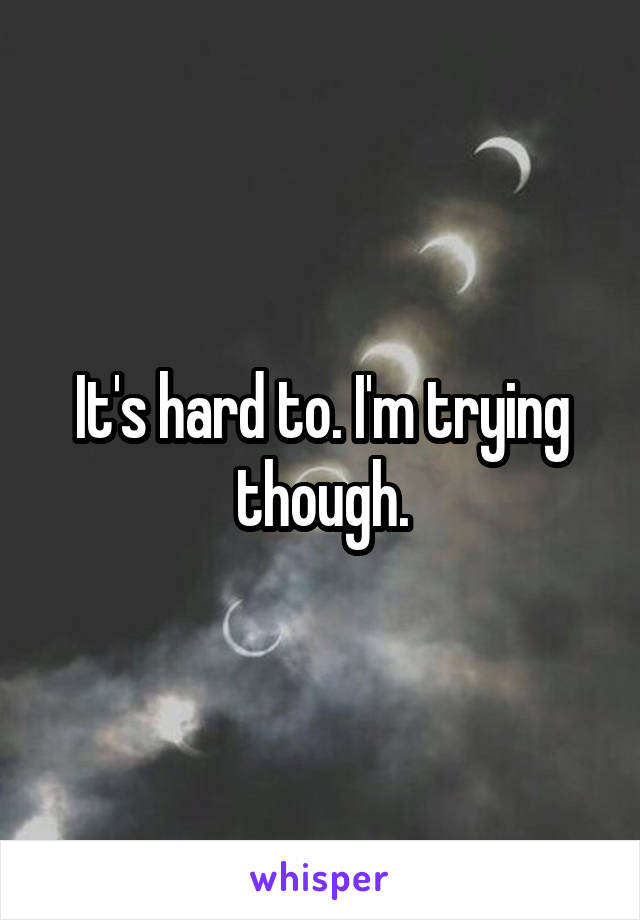 It's hard to. I'm trying though.