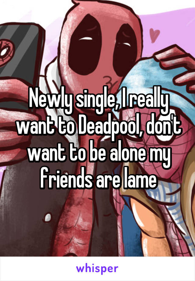 Newly single, I really want to Deadpool, don't want to be alone my friends are lame