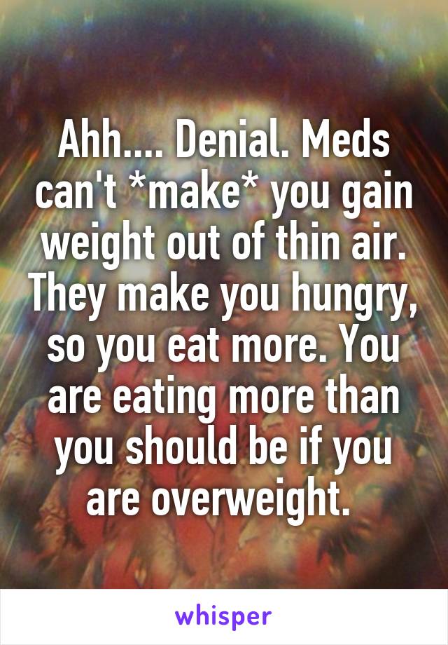 Ahh.... Denial. Meds can't *make* you gain weight out of thin air. They make you hungry, so you eat more. You are eating more than you should be if you are overweight. 