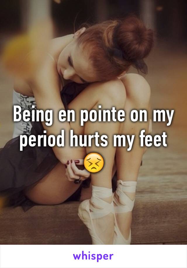 Being en pointe on my period hurts my feet 😣