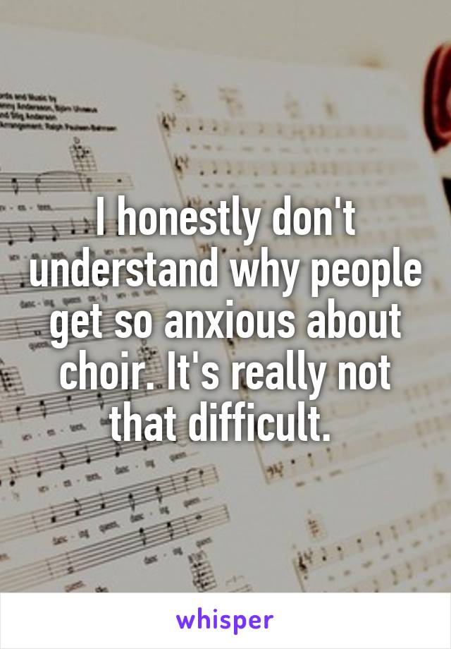 I honestly don't understand why people get so anxious about choir. It's really not that difficult. 