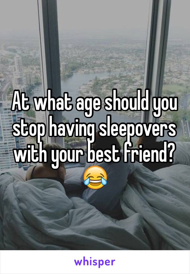 At what age should you stop having sleepovers with your best friend?😂