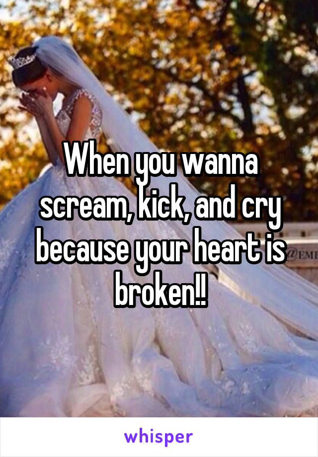 When you wanna scream, kick, and cry because your heart is broken!!