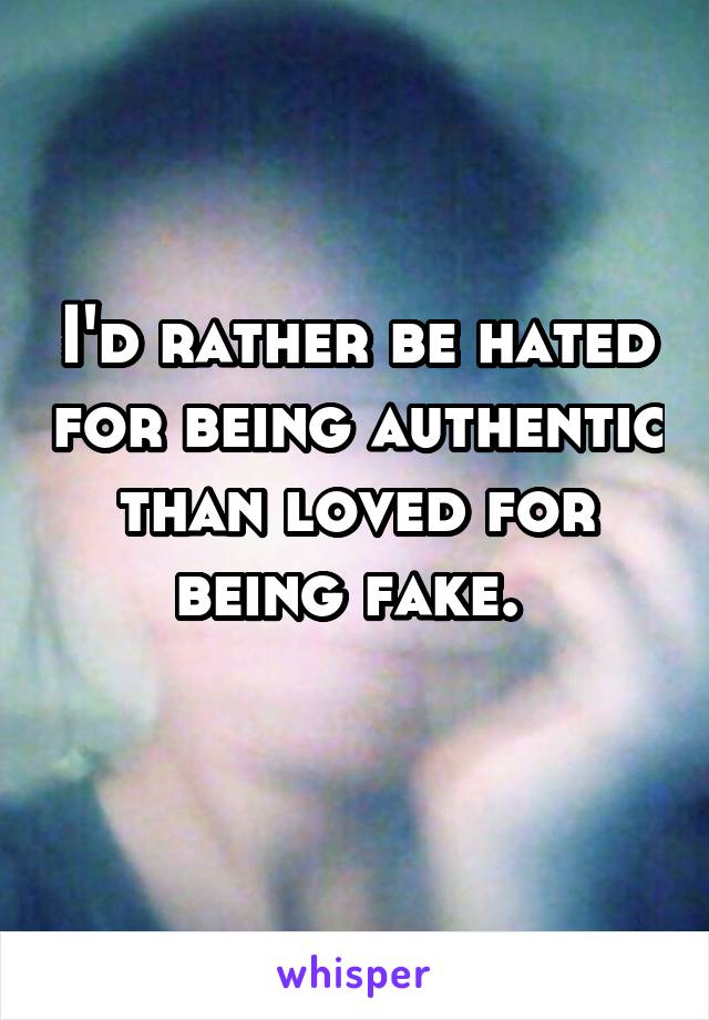 I'd rather be hated for being authentic than loved for being fake. 
