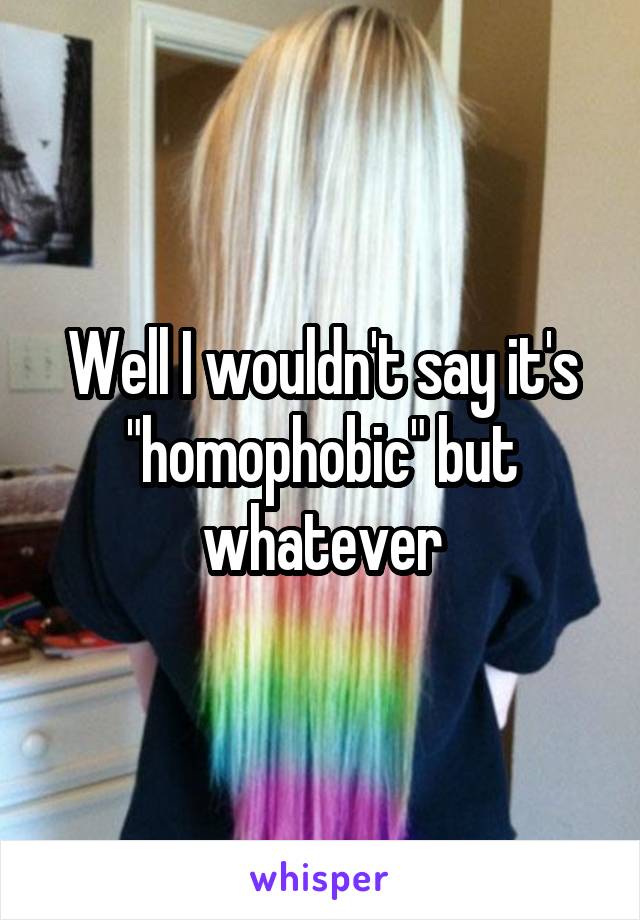 Well I wouldn't say it's "homophobic" but whatever