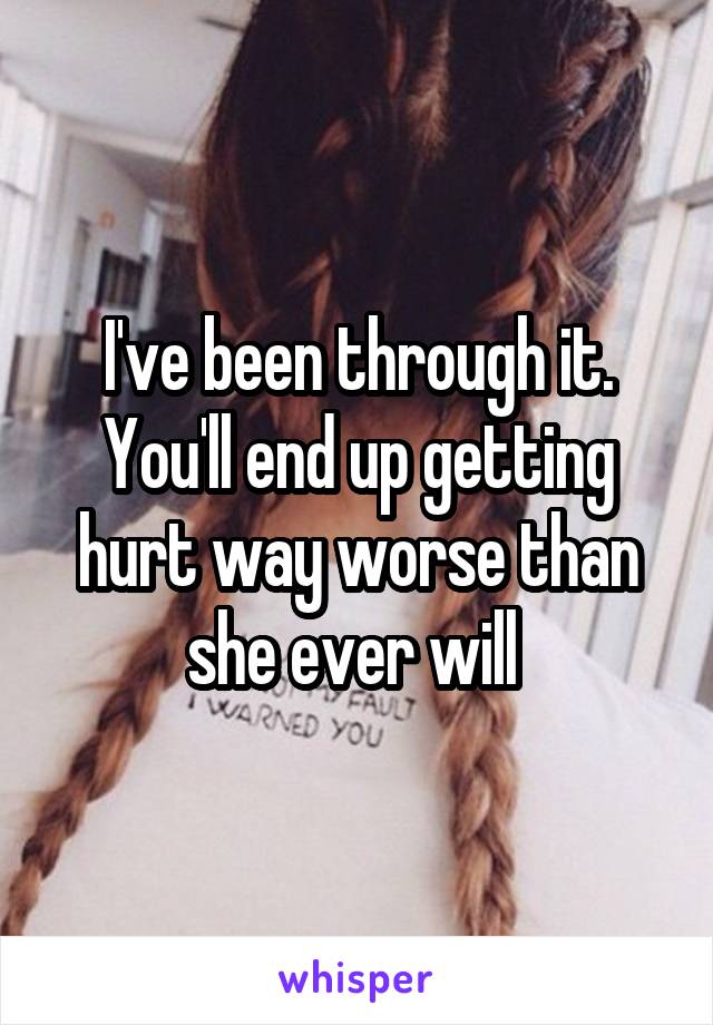 I've been through it. You'll end up getting hurt way worse than she ever will 