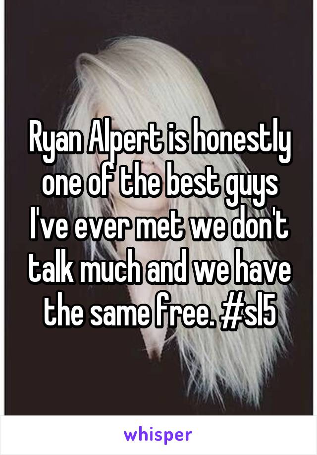 Ryan Alpert is honestly one of the best guys I've ever met we don't talk much and we have the same free. #sl5