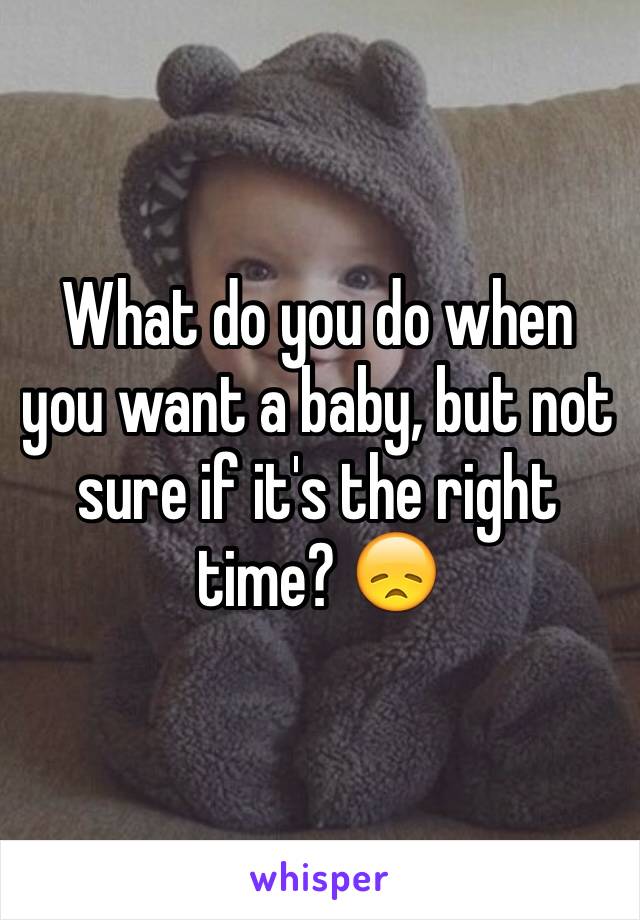 What do you do when you want a baby, but not sure if it's the right time? 😞